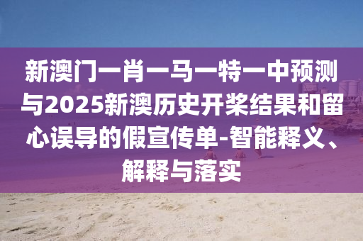 新澳门一肖一马一特一中预测与2025新澳历史开桨结果和留心误导的假宣传单-智能释义、解释与落实