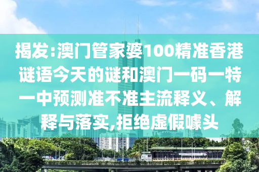 揭发:澳门管家婆100精准香港谜语今天的谜和澳门一码一特一中预测准不准主流释义、解释与落实,拒绝虚假噱头