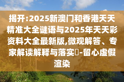 揭开:2025新澳门和香港天天精准大全谜语与2025年天天彩资料大全最新版,微观解答、专家解读解释与落实-留心虚假渲染